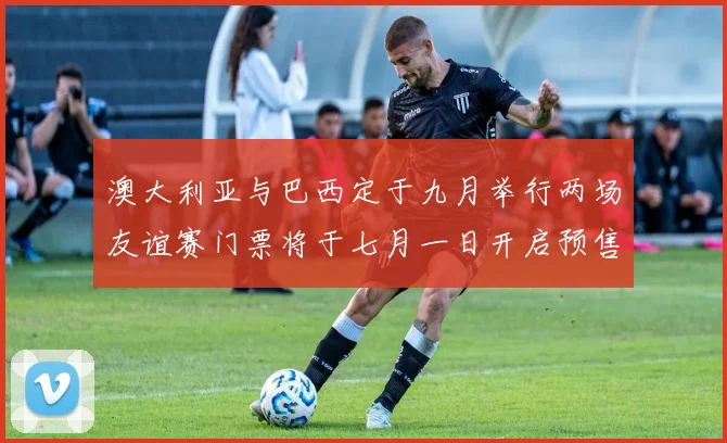 澳大利亚与巴西定于九月举行两场友谊赛门票将于七月一日开启预售
