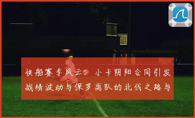 快船赛季风云：小卡阴阳合同引发战绩波动与保罗离队的北伐之路与哈登的去向探讨