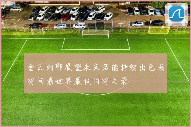 舍瓦利耶展望未来若能持续出色或将问鼎世界最佳门将之荣