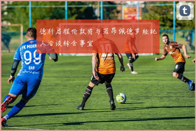 德科启程伦敦将与若昂佩德罗经纪人洽谈转会事宜
