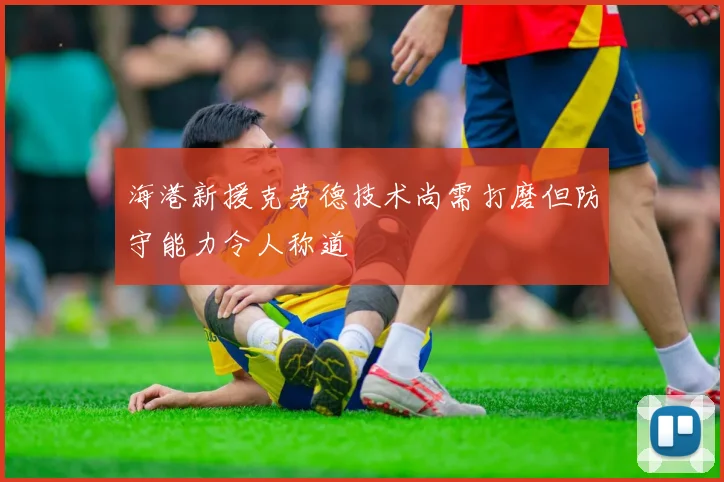 海港新援克劳德技术尚需打磨但防守能力令人称道