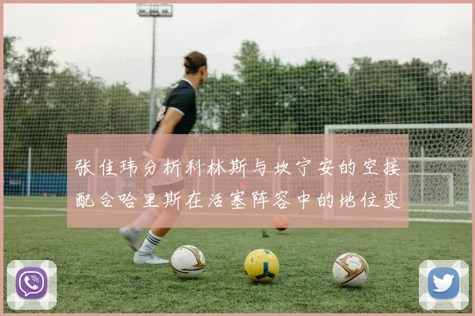张佳玮分析科林斯与坎宁安的空接配合哈里斯在活塞阵容中的地位变化