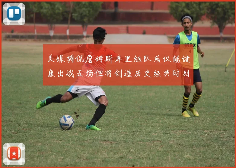美媒调侃詹姆斯库里组队或仅能健康出战五场但将创造历史经典时刻