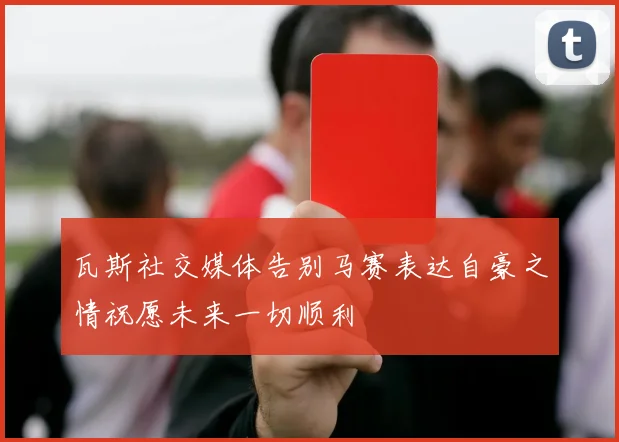 瓦斯社交媒体告别马赛表达自豪之情祝愿未来一切顺利