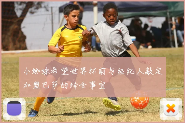 小蜘蛛希望世界杯前与经纪人敲定加盟巴萨的转会事宜