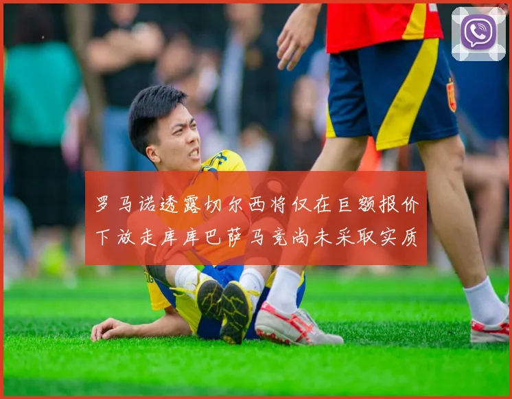 罗马诺透露切尔西将仅在巨额报价下放走库库巴萨马竞尚未采取实质行动