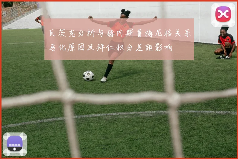 瓦茨克分析与赫内斯鲁梅尼格关系恶化原因及拜仁积分差距影响