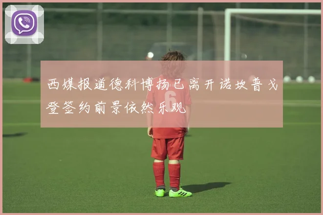 西媒报道德科博扬已离开诺坎普戈登签约前景依然乐观