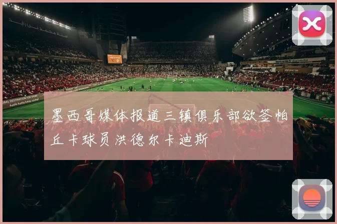 墨西哥媒体报道三镇俱乐部欲签帕丘卡球员洪德尔卡迪斯