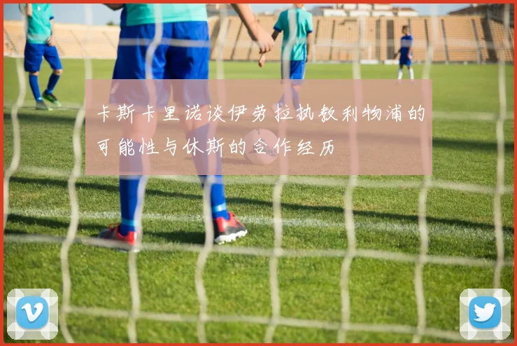 卡斯卡里诺谈伊劳拉执教利物浦的可能性与休斯的合作经历