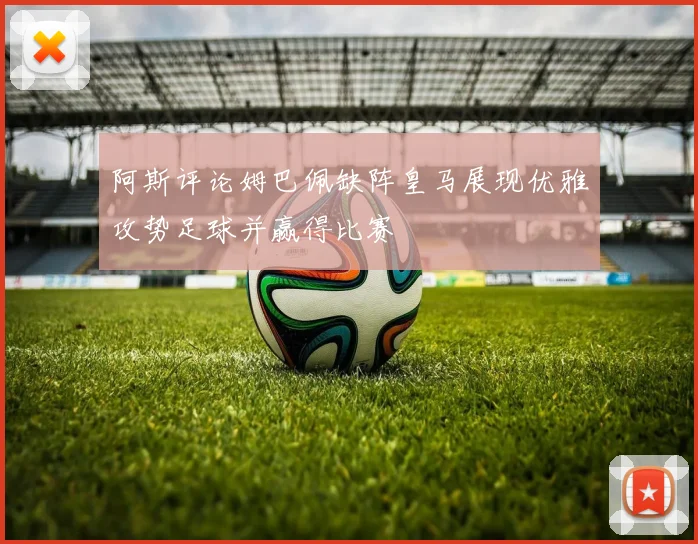 阿斯评论姆巴佩缺阵皇马展现优雅攻势足球并赢得比赛