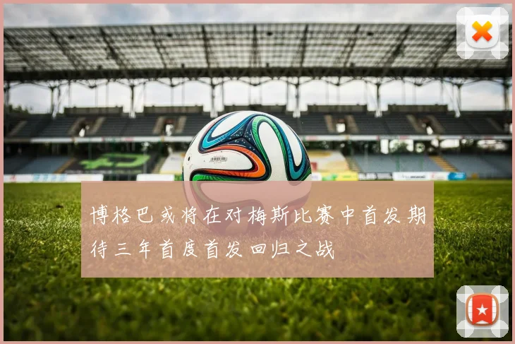 博格巴或将在对梅斯比赛中首发期待三年首度首发回归之战