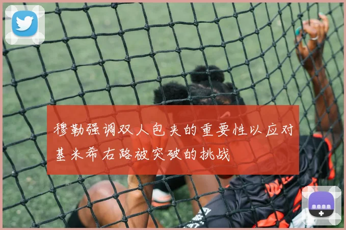 穆勒强调双人包夹的重要性以应对基米希右路被突破的挑战